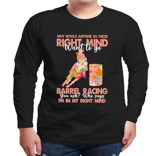 Why Would Anyone In Their Right Mind Want To Go Barrel Racing shirt, Unisex Clothing, Shirt for men women