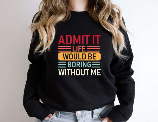 Admit It Life Would Be Boring Without Me Shirt, Funny Birthday Sweatshirt, Sarcastic Saying Hoodie, Gift For DaughterSon, Father's Day Tees - 2.jpg