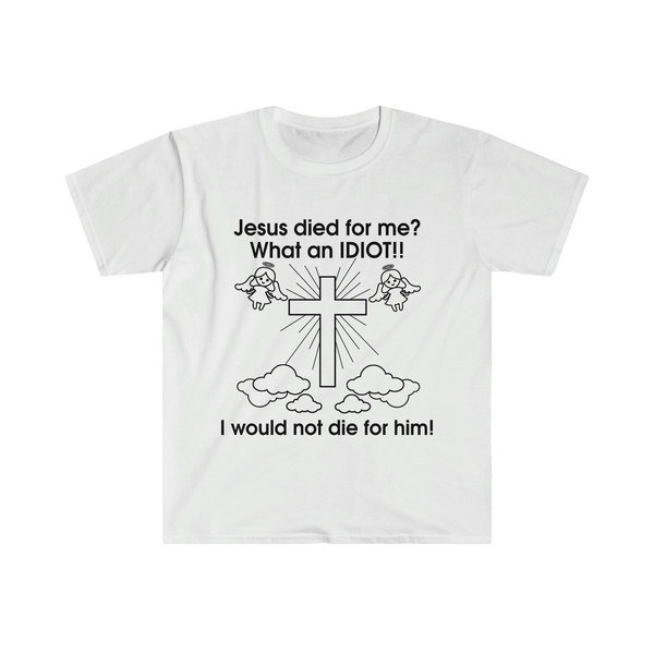 Jesus Died for Me What an IDIOT!! I Would Not Die For Him! Funny Sarcastic Meme Tee Shirt - 1.jpg