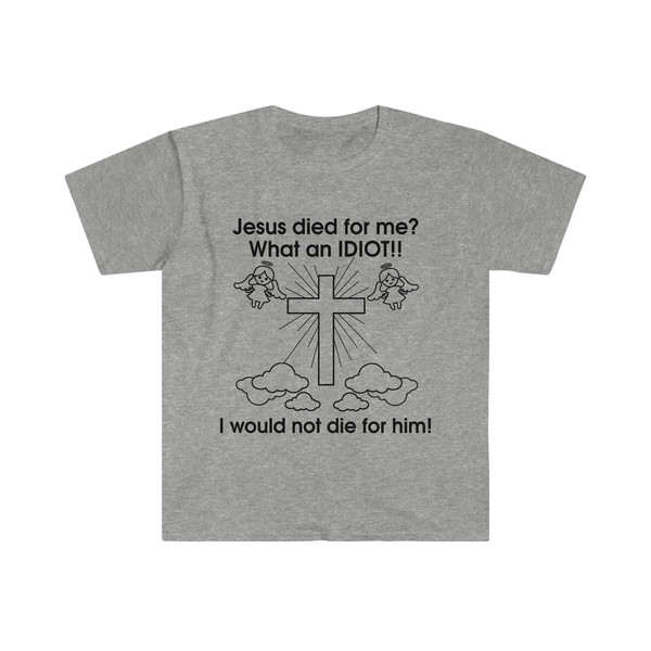Jesus Died for Me What an IDIOT!! I Would Not Die For Him! Funny Sarcastic Meme Tee Shirt - 10.jpg