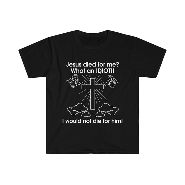Jesus Died for Me What an IDIOT!! I Would Not Die For Him! Funny Sarcastic Meme Tee Shirt - 2.jpg