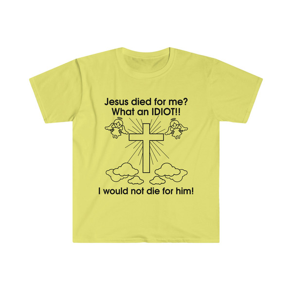 Jesus Died for Me What an IDIOT!! I Would Not Die For Him! Funny Sarcastic Meme Tee Shirt - 4.jpg