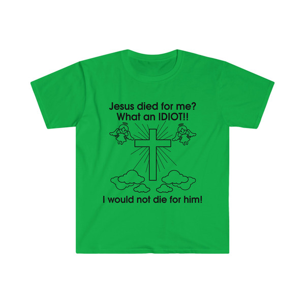 Jesus Died for Me What an IDIOT!! I Would Not Die For Him! Funny Sarcastic Meme Tee Shirt - 5.jpg