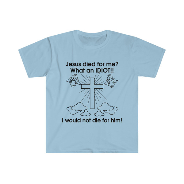 Jesus Died for Me What an IDIOT!! I Would Not Die For Him! Funny Sarcastic Meme Tee Shirt - 6.jpg