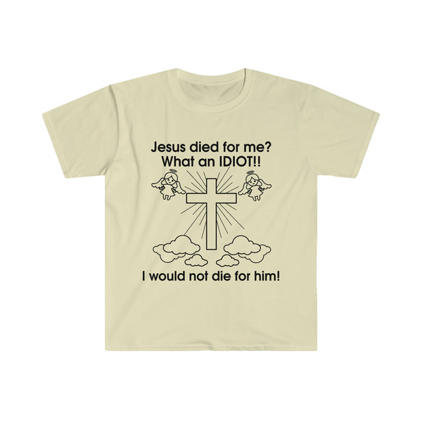 Jesus Died for Me What an IDIOT!! I Would Not Die For Him! Funny Sarcastic Meme Tee Shirt - 7.jpg