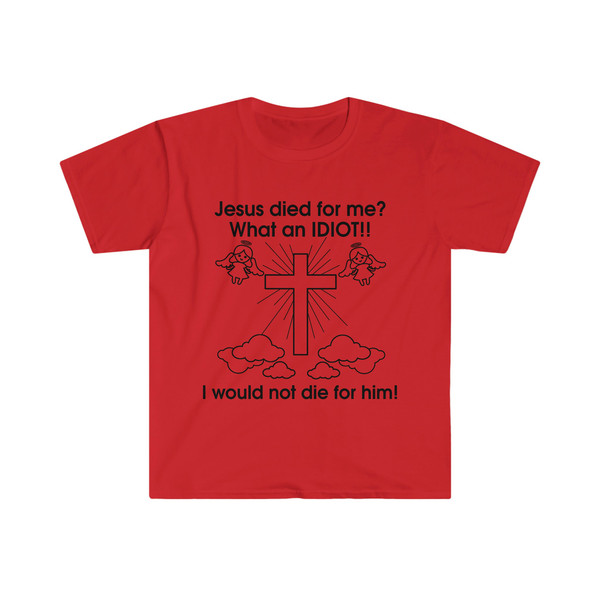 Jesus Died for Me What an IDIOT!! I Would Not Die For Him! Funny Sarcastic Meme Tee Shirt - 8.jpg