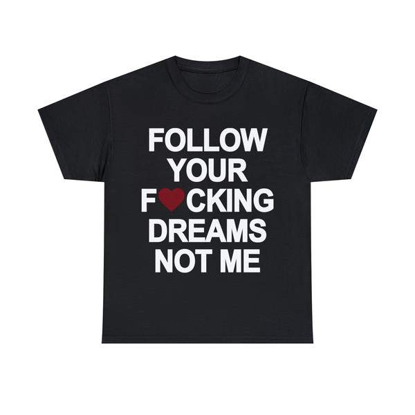 Follow Your Fucking Dreams Not Me Shirt - 1.jpg