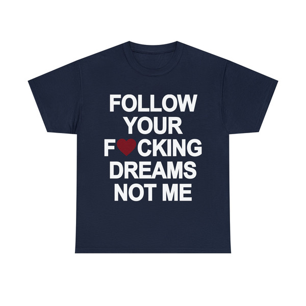 Follow Your Fucking Dreams Not Me Shirt - 9.jpg