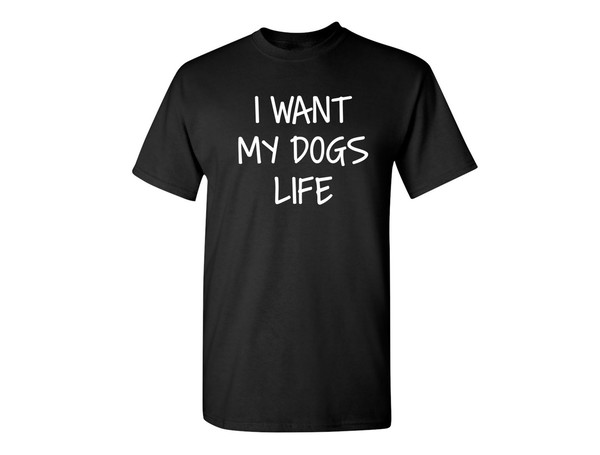 I Want My Dog's Life Sarcastic Humor Graphic Novelty Funny T Shirt.jpg