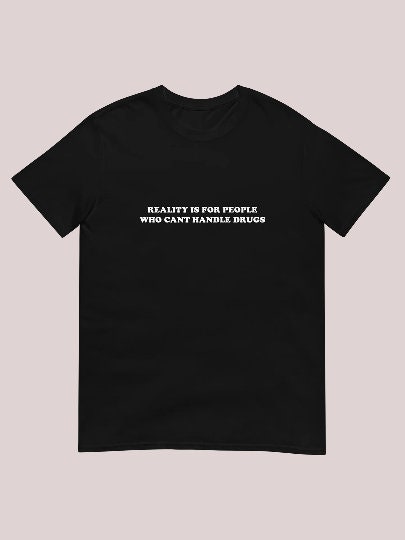Reality is for people who can't handle drugs shirt.jpg