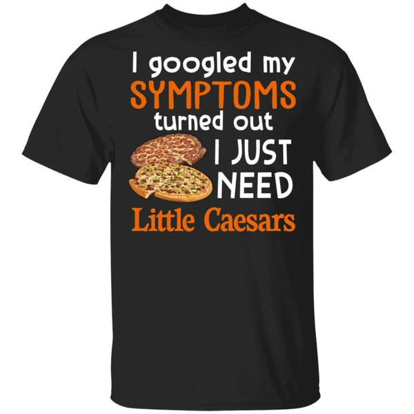 I Googled My Symptoms Turned Out I Just Need Little Caesars T-shirt  All Day Tee.jpg