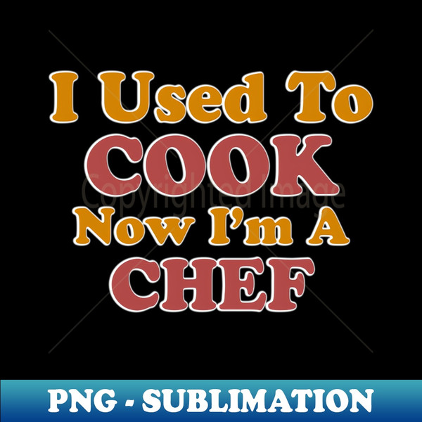 AL-40999_I Used To Cook Now Im A Chef 4691.jpg