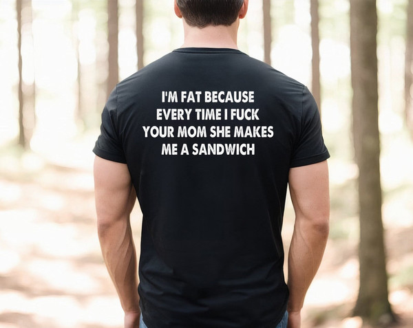 I'm fat because every time I fuck your mom she makes me a sandwich shirt, funny shirt, fat man shirt, Stupid People Shirt, Sarcastic Shirt,.jpg
