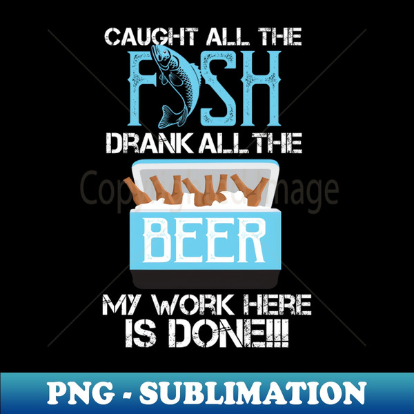 Caught All The Fish Drank All The Beer - My Work is done! - Aesthetic Sublimation Digital File
