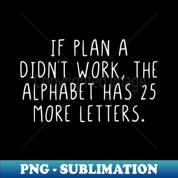 If plan A didnt work the alphabet has 25 more letters - Instant Sublimation Digital Download - Defying the Norms