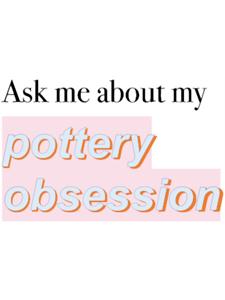 Ask me about my pottery obsession .png