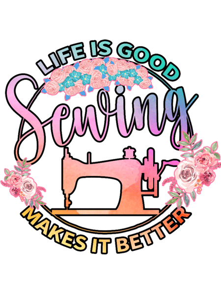 Life Is Good Sewing Makes It BetterFunny Sewing Lover Gift Idea .png