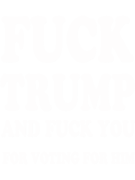 Fuck trump and Fuck You for voting for him(1).png