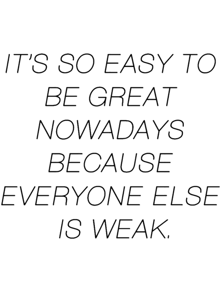It_s So Easy To Be Great Nowadays Because Everyone Else Is Weak.png