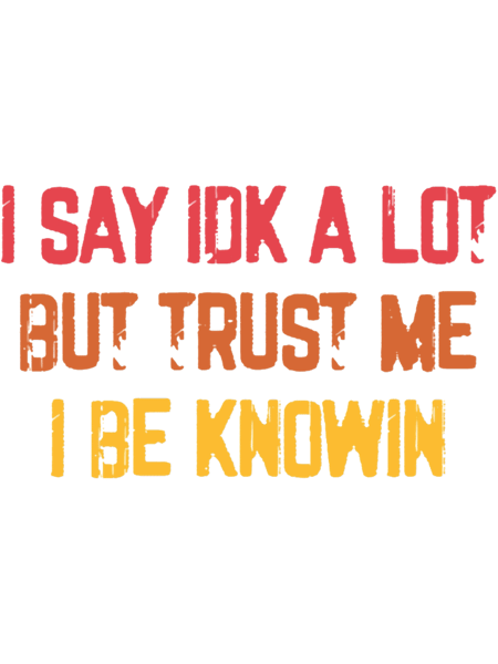 I Say Idk A Lot But Trust Me I Be Knowin(1).png