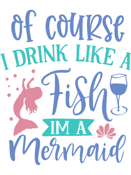 Of Course I Drink Like a Fish Im a Mermaid9.png
