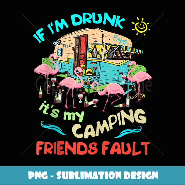 If I'm Drunk I'ts my Camping Friends Fault Camper Party ee - PNG Sublimation Digital Download