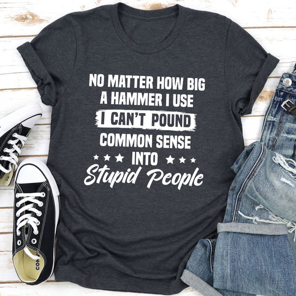 I Can't Pound Common Sense Into Stupid People T-Shirt (1).jpg