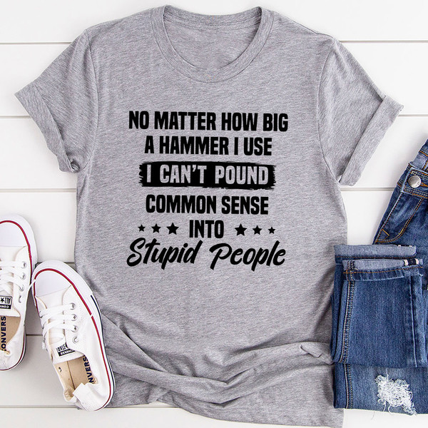 I Can't Pound Common Sense Into Stupid People T-Shirt (2).jpg
