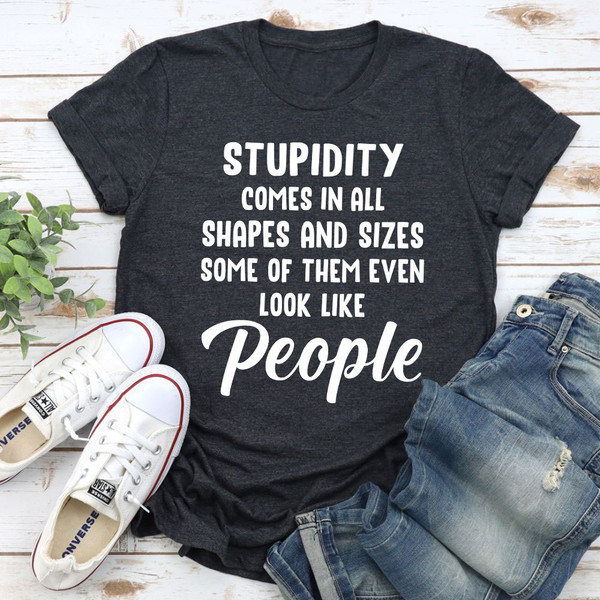 Stupidity Comes In All Shapes and Sizes T-Shirt 1.jpg