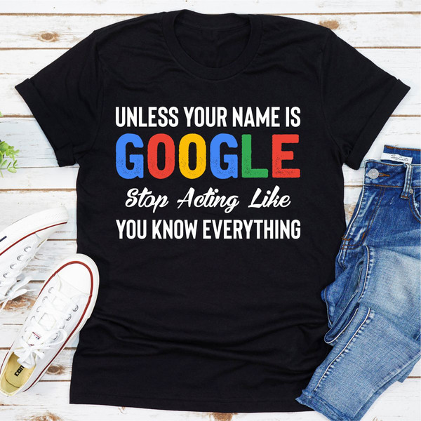 Unless Your Name Is Google Stop Acting Like You Know Everything (1).jpg