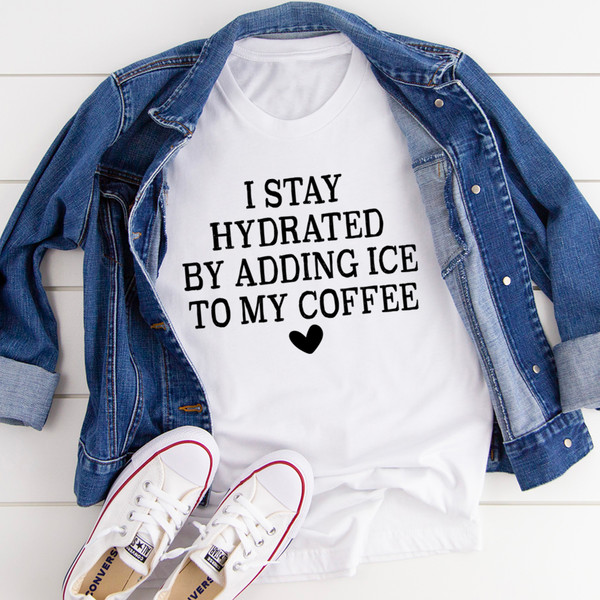 I Stay Hydrated By Adding Ice to My Coffee Tee ...jpg