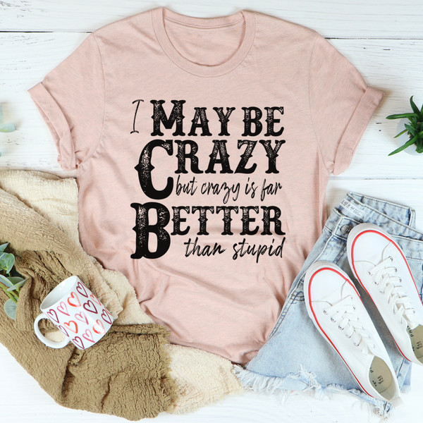 I May Be Crazy But Crazy Is Far Better Than Stupid Tee (4).jpg
