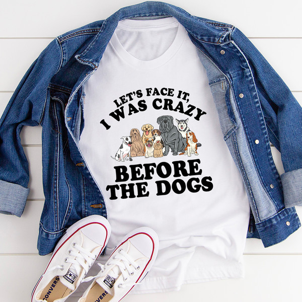 Let's Face It I Was Crazy Before The Dogs Tee...jpg