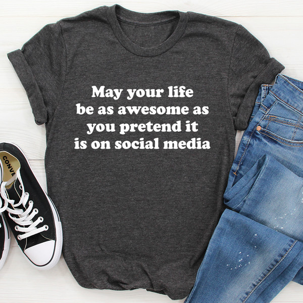May Your Life Be As Awesome As You Pretend It Is On Social Media Tee ...jpg