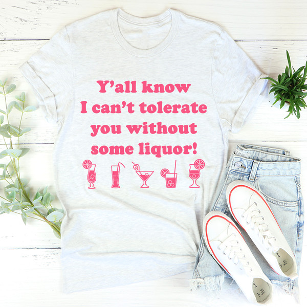 Y'all Know I Can't Tolerate You Without Some Liquor Tee3.jpg