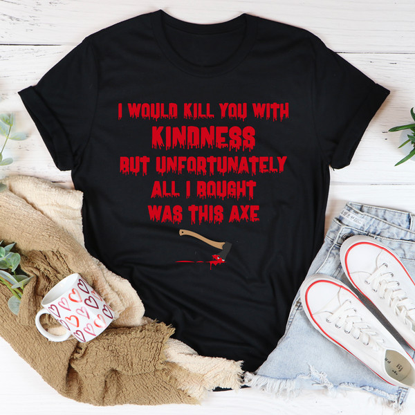 I Would Kill You With Kindness Tee ..jpg