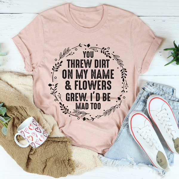 You Threw Dirt On My Name And Flowers Grew Tee ...jpg
