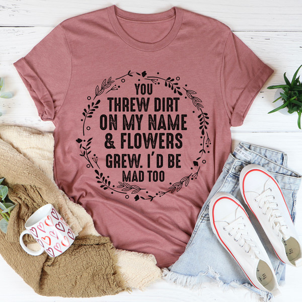 You Threw Dirt On My Name And Flowers Grew Tee.jpg