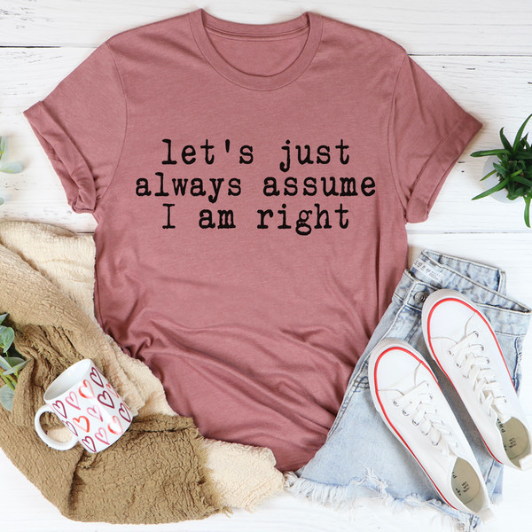 Let's Just Always Assume I Am Right Tee ..jpg