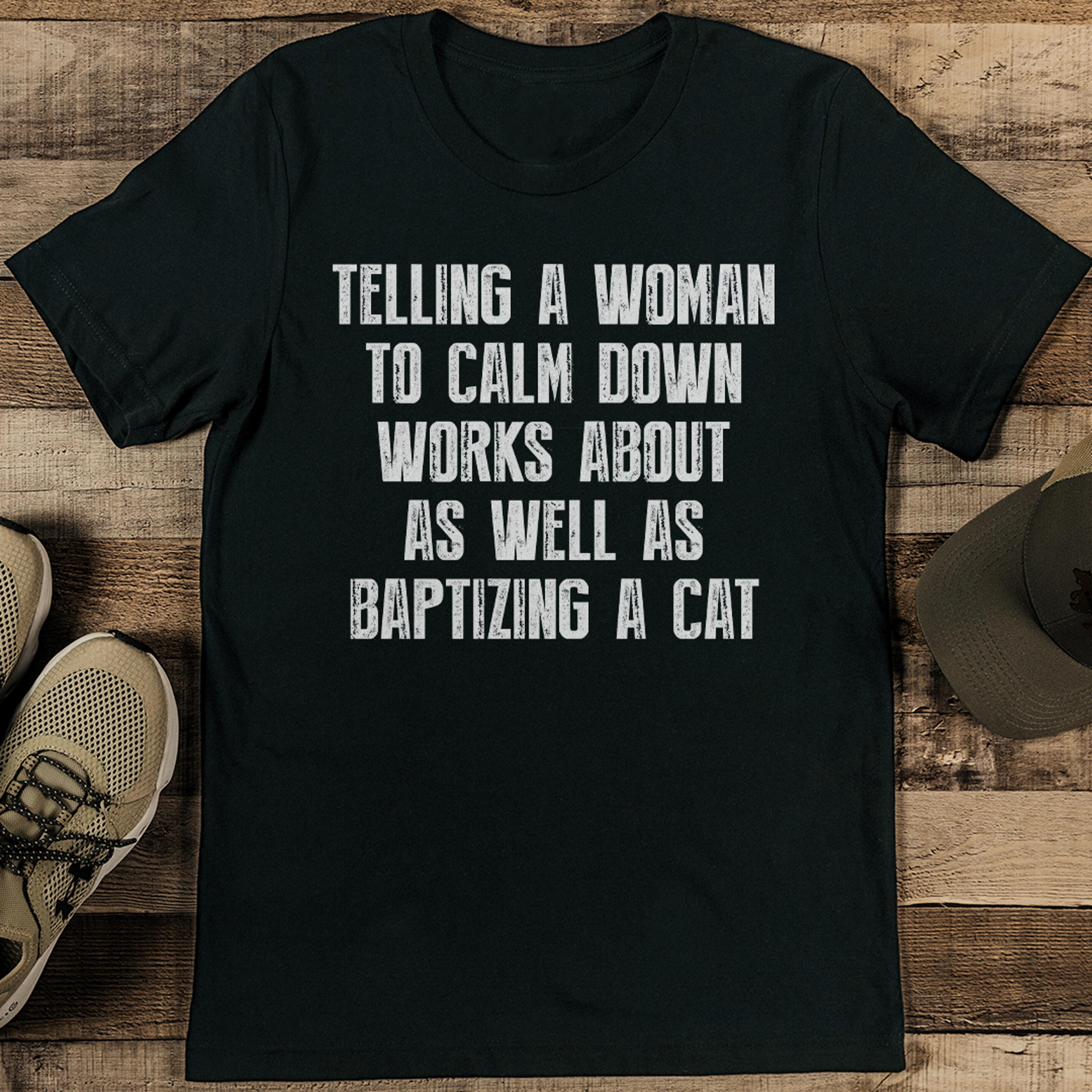 tellng a woman to calm down works about as well as baptizing a cat tee