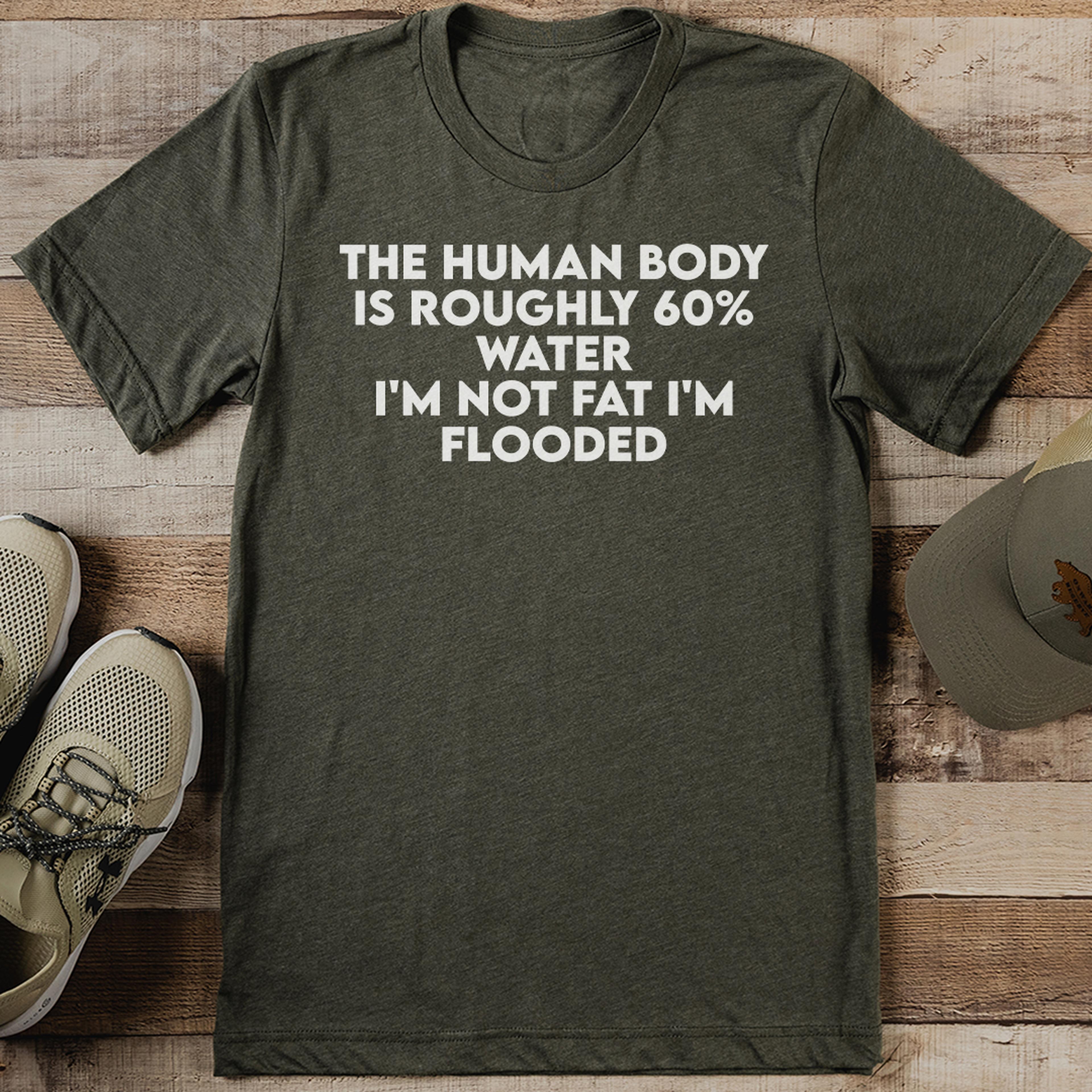 the human body is roughly 60% water i'm not fat i'm flooded tee
