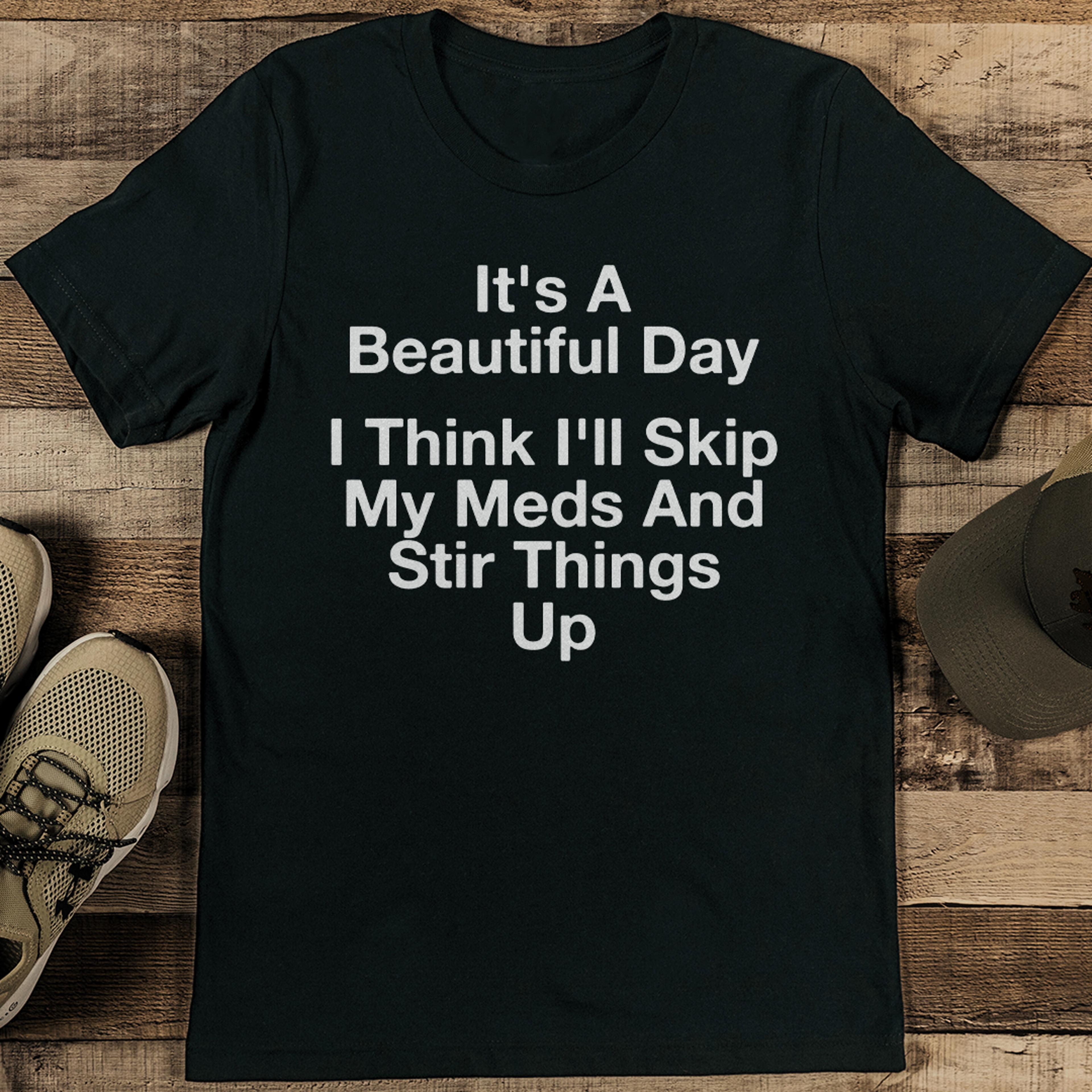it's a beautiful day i think i'll skip my meds and stir things up tee