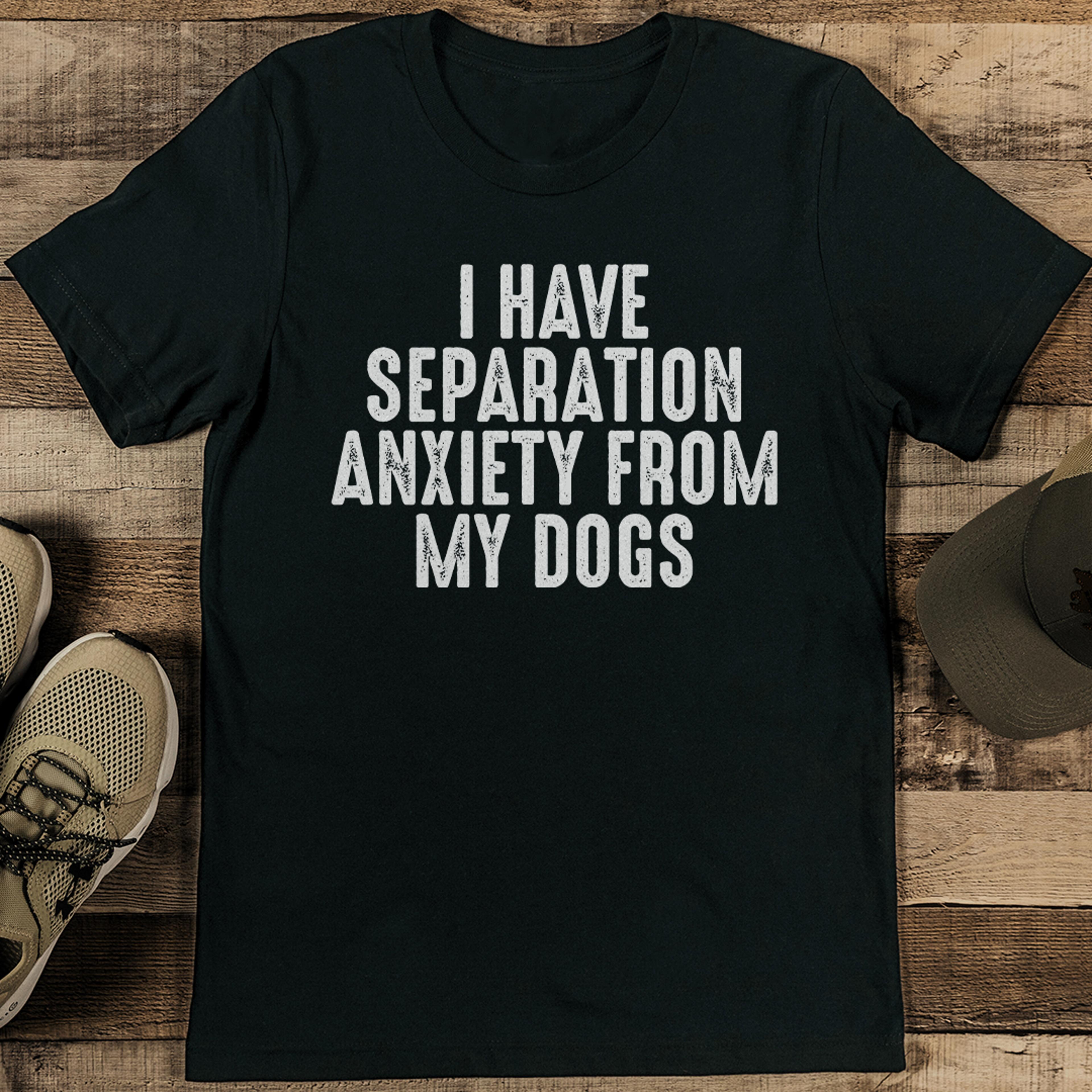 i have separation anxiety from my dogs tee