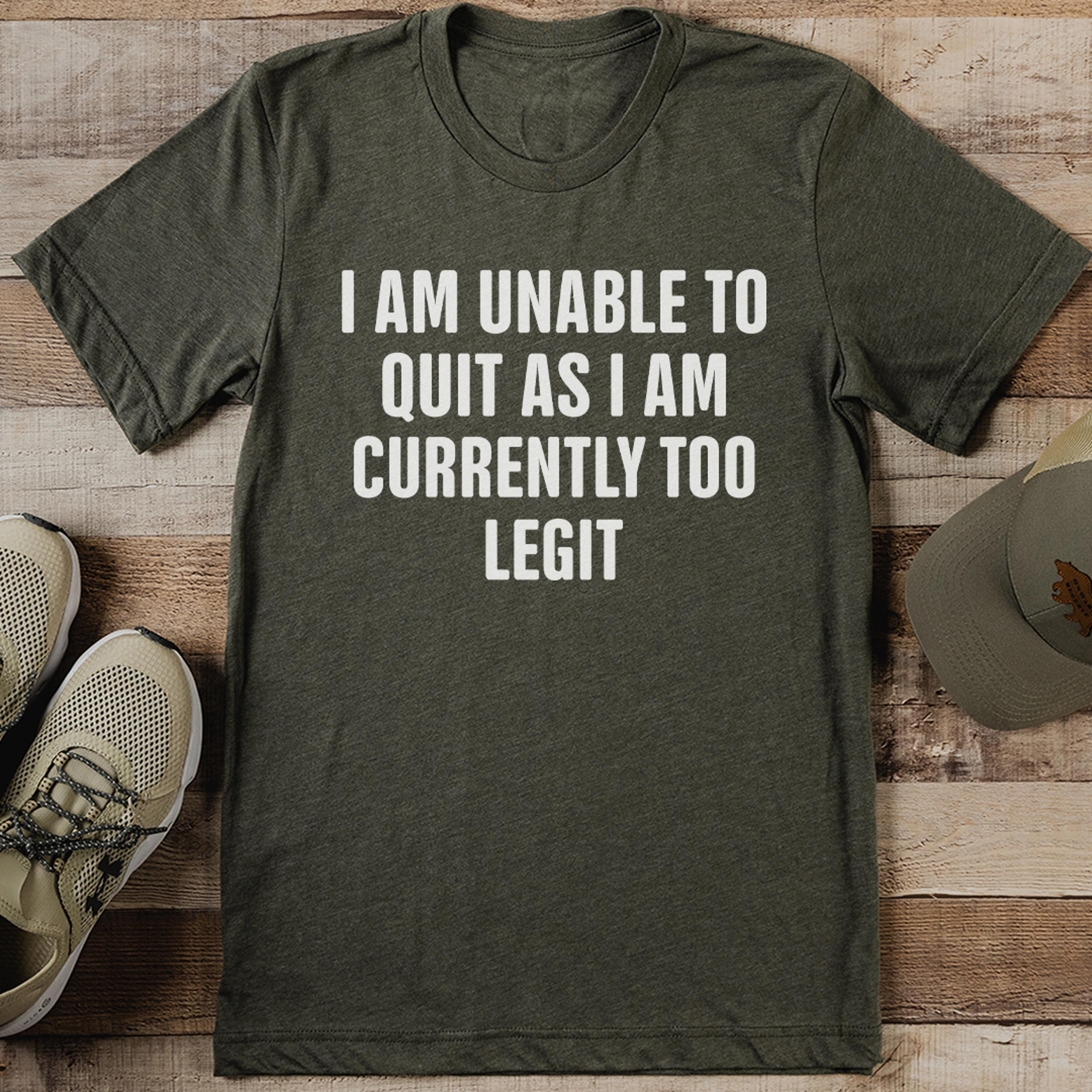 i am unable to quit as i am currently too legit tee