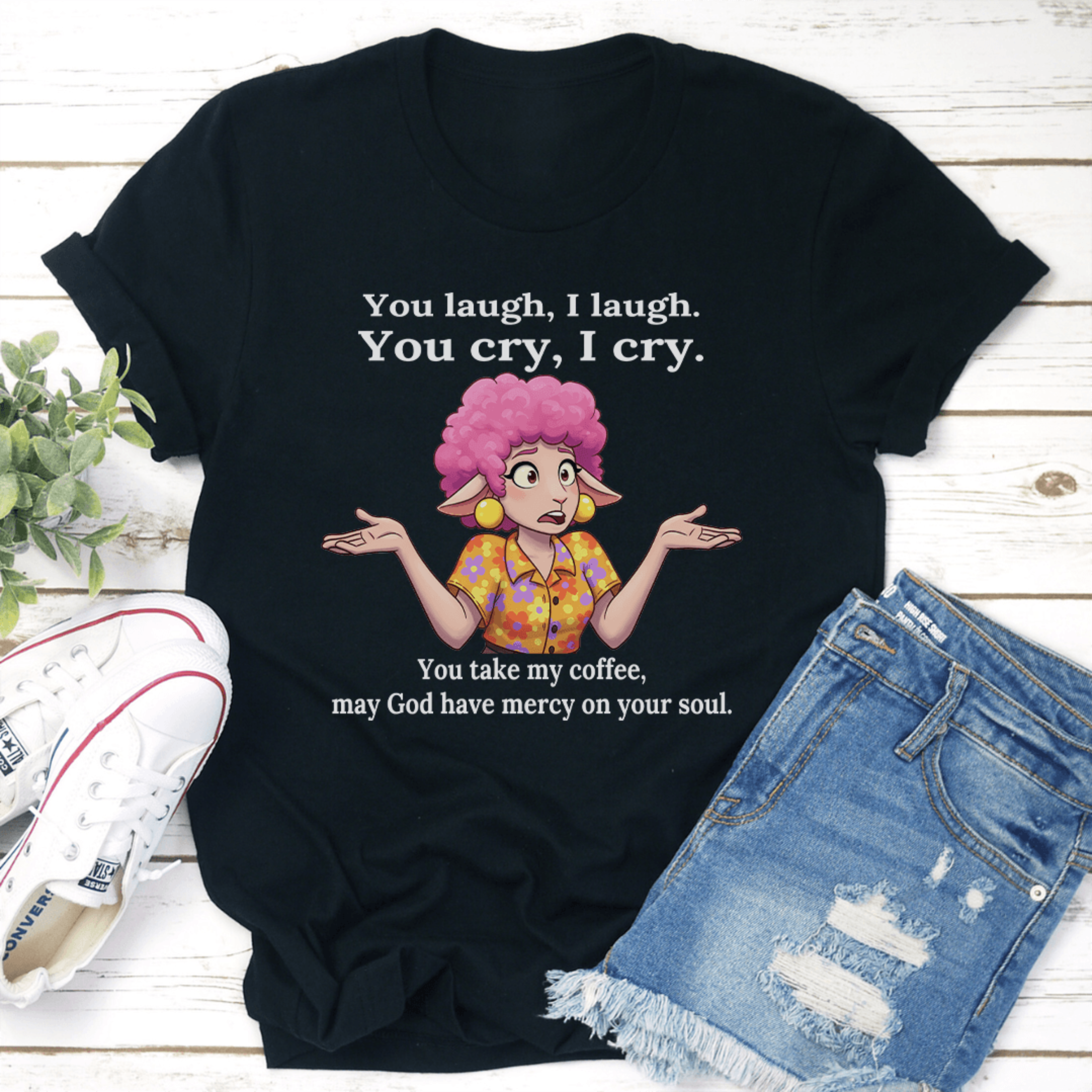you laugh i laugh you cry i cry you take my coffee tee