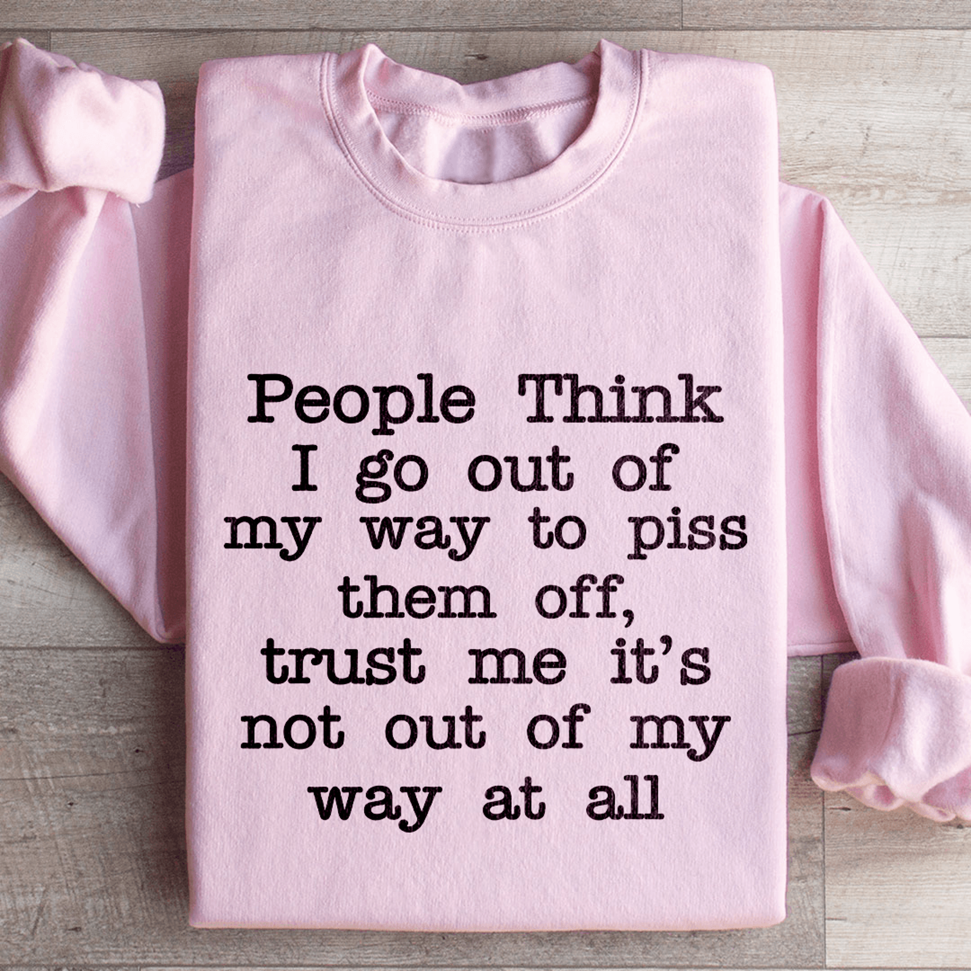 people think i go out of my way to piss them off sweatshirt