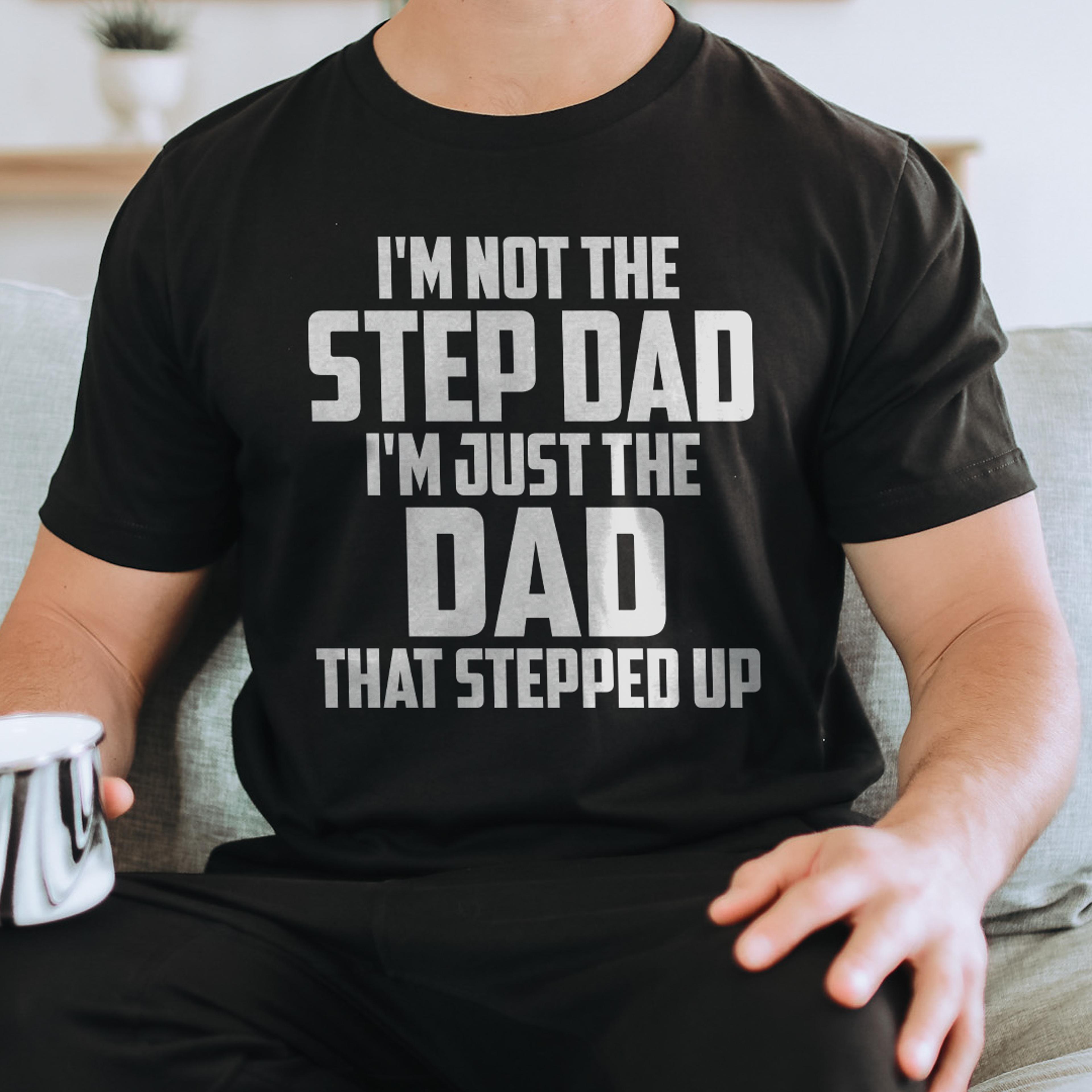 i'm not the step dad i'm just the dad that stepped up tee