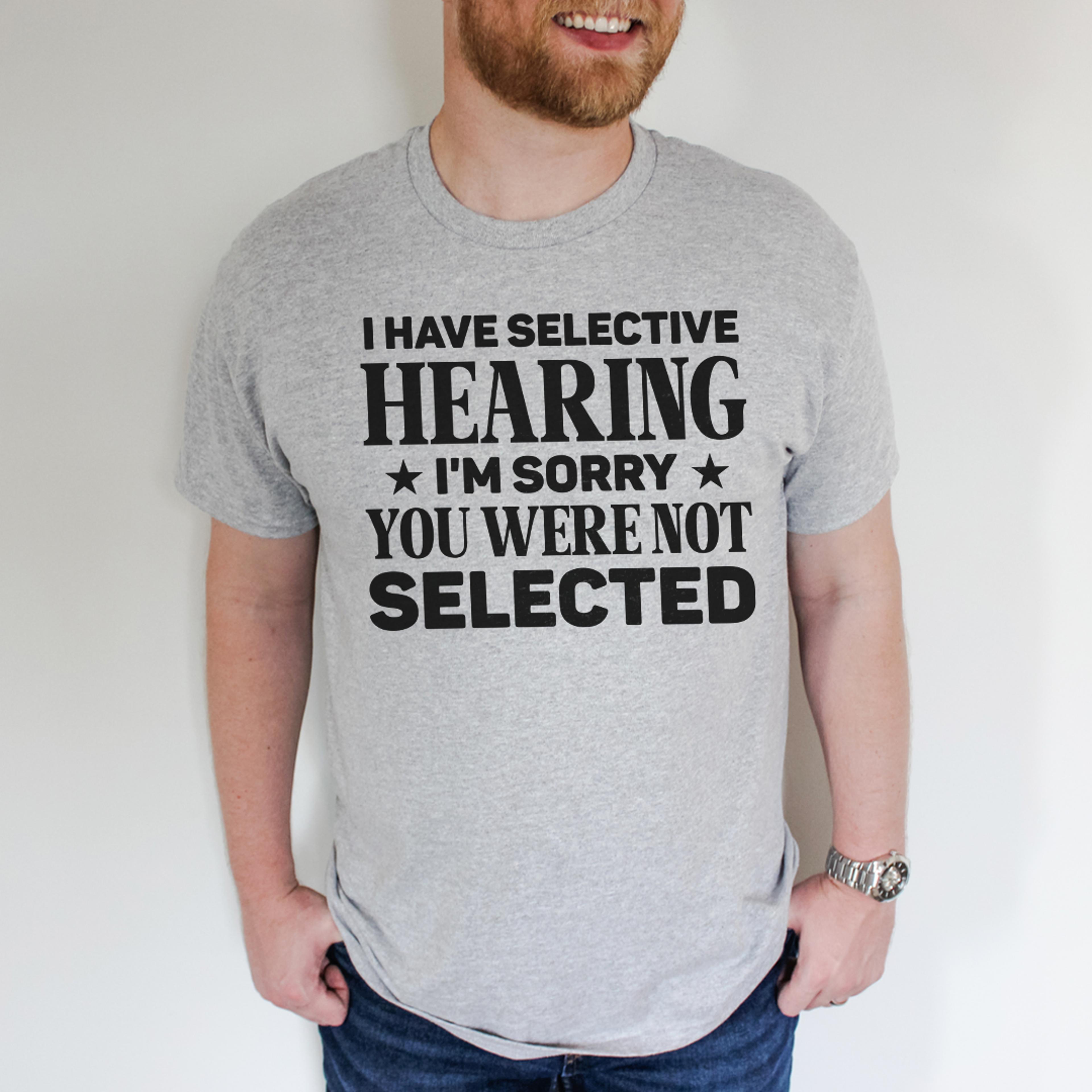 i have selective hearing i'm sorry you were not selected tee