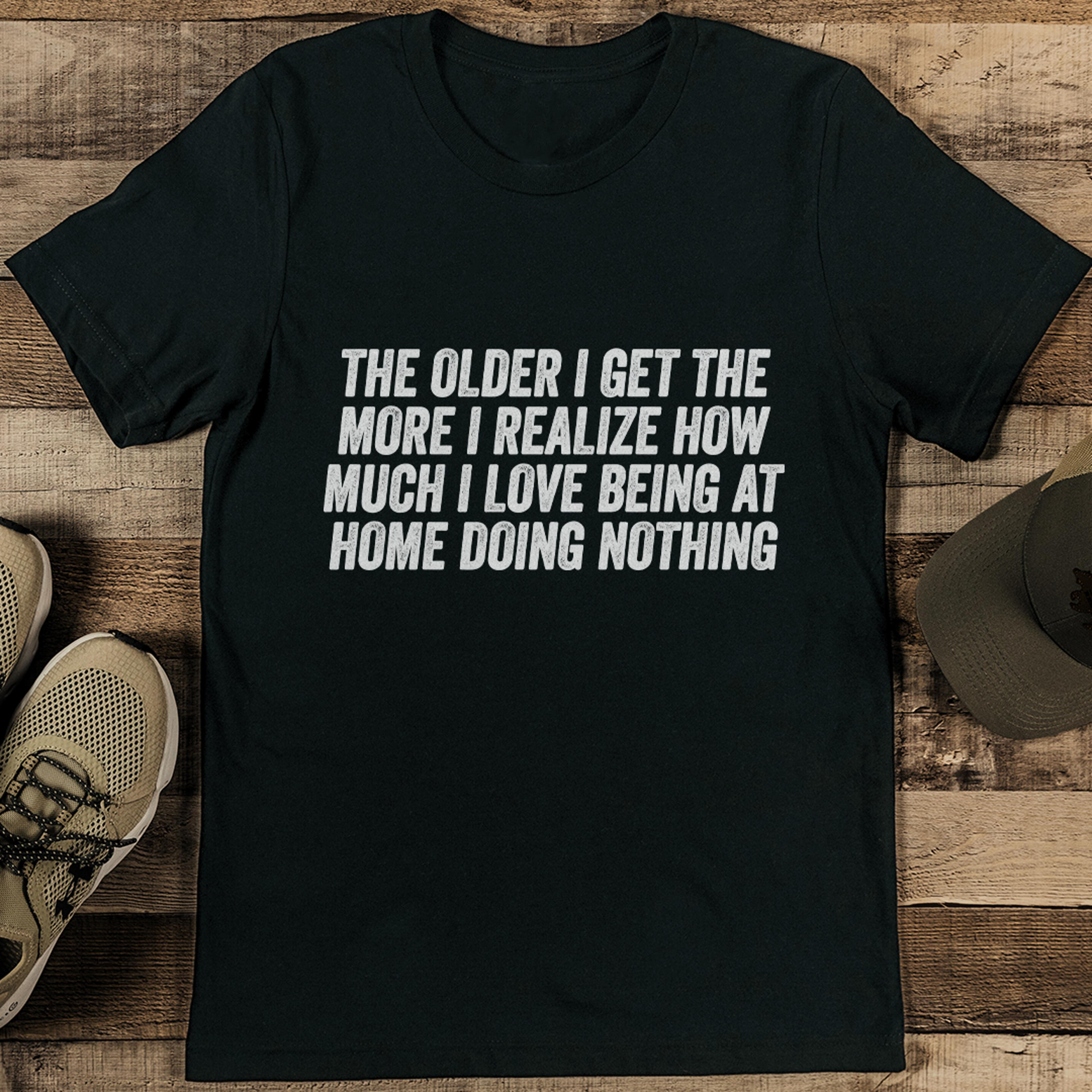 the older i get the more i realize how much i love being at home tee