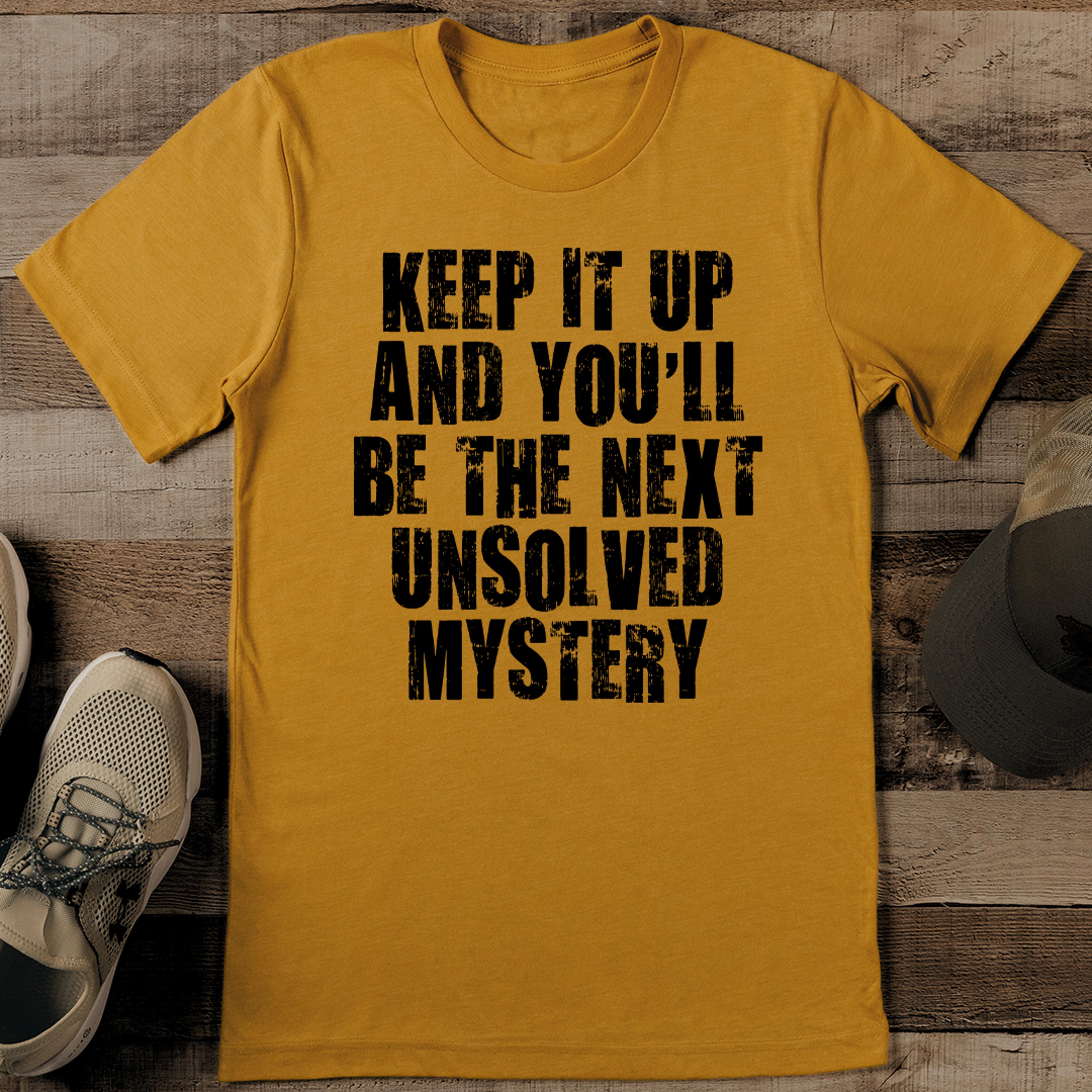 keep it up and you'll be the next unsolved mystery tee
